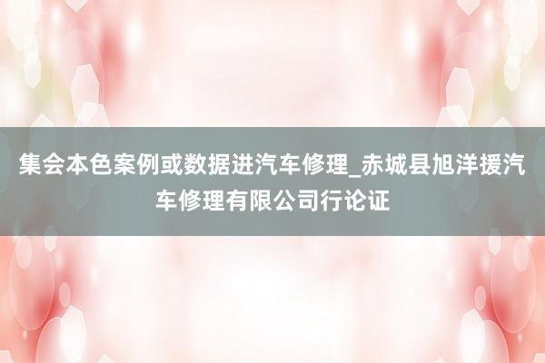 集会本色案例或数据进汽车修理_赤城县旭洋援汽车修理有限公司行论证